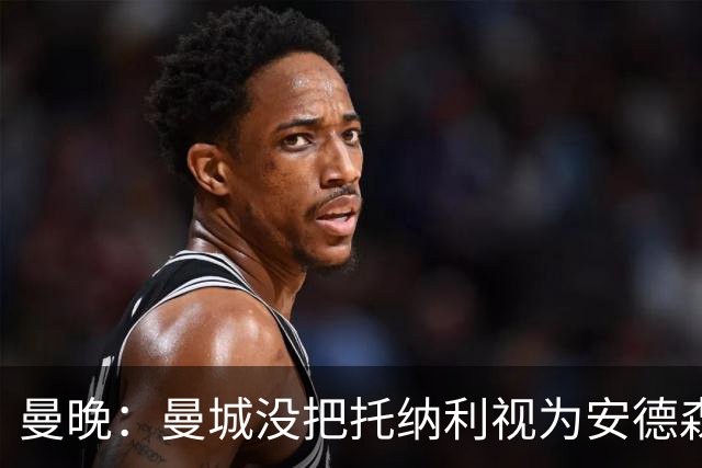 曼晚：曼城没把托纳利视为安德森的B计划，有机会同时签下两人